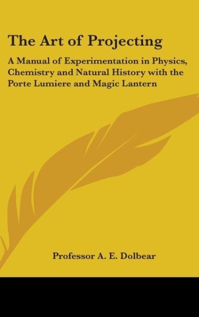 The Art of Projecting: A Manual of Experimentation in Physics, Chemistry and Natural History with the Porte Lumiere and Magic Lantern