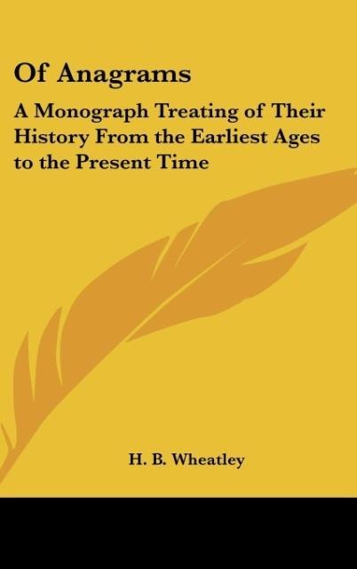Of Anagrams: A Monograph Treating of Their History From the Earliest Ages to the Present Time