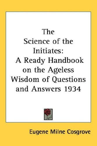 The Science of the Initiates: A Ready Handbook on the Ageless Wisdom of Questions and Answers 1934
