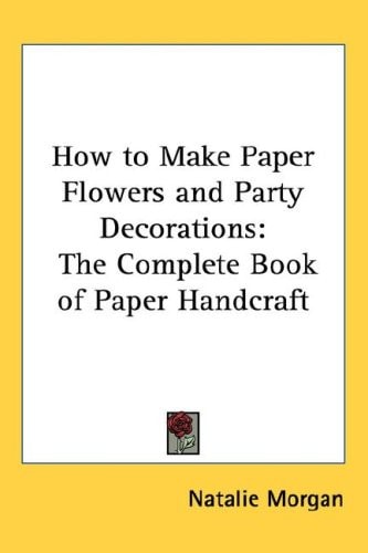 How to Make Paper Flowers and Party Decorations: The Complete Book of Paper Handcraft