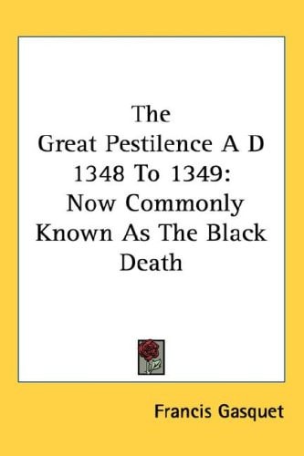 The Great Pestilence A D 1348 To 1349: Now Commonly Known As The Black Death