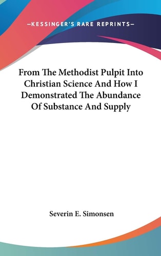 From The Methodist Pulpit Into Christian Science And How I Demonstrated The Abundance Of Substance And Supply