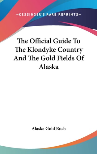 The Official Guide To The Klondyke Country And The Gold Fields Of Alaska