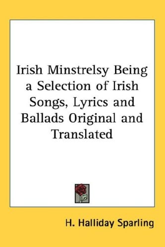 Irish Minstrelsy Being a Selection of Irish Songs, Lyrics and Ballads Original and Translated