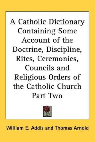 A Catholic Dictionary Containing Some Account of the Doctrine, Discipline, Rites, Ceremonies, Councils and Religious Orders of the Catholic Church Part Two