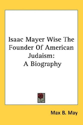 Isaac Mayer Wise The Founder Of American Judaism: A Biography