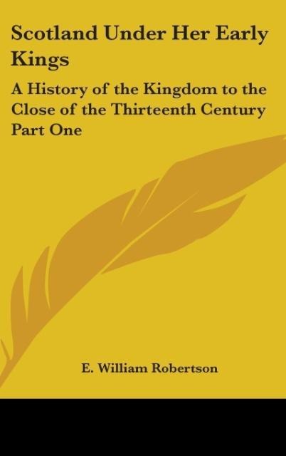 Scotland Under Her Early Kings: A History of the Kingdom to the Close of the Thirteenth Century Part One