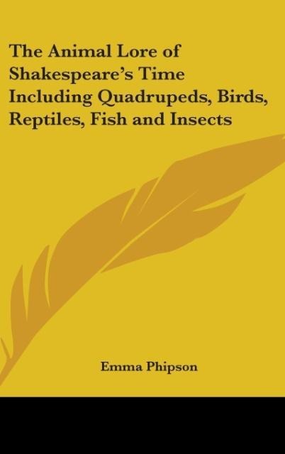 The Animal Lore of Shakespeares Time Including Quadrupeds, Birds, Reptiles, Fish and Insects