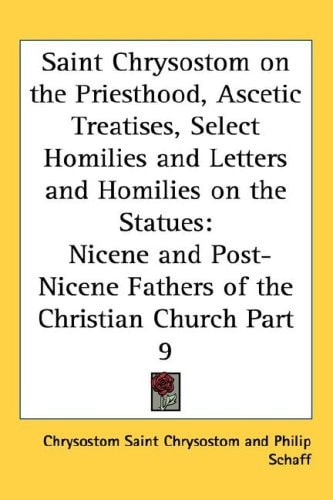 Saint Chrysostom on the Priesthood, Ascetic Treatises, Select Homilies and Letters and Homilies on the Statues: Nicene and Post-Nicene Fathers of the Christian Church Part 9