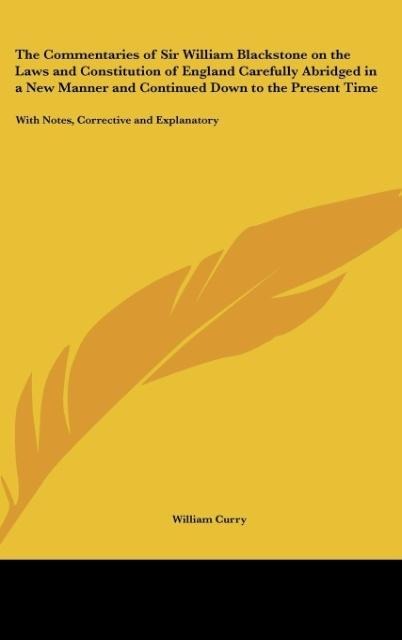 The Commentaries of Sir William Blackstone on the Laws and Constitution of England Carefully Abridged in a New Manner and Continued Down to the Present Time: With Notes, Corrective and Explanatory