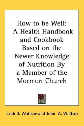 How to be Well: A Health Handbook and Cookbook Based on the Newer Knowledge of Nutrition By a Member of the Mormon Church