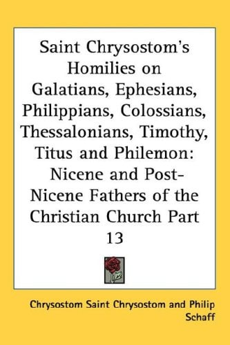 Saint Chrysostom's Homilies on Galatians, Ephesians, Philippians, Colossians, Thessalonians, Timothy, Titus and Philemon: Nicene and Post-Nicene Fathers of the Christian Church Part 13