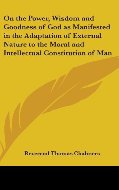 On the Power, Wisdom and Goodness of God as Manifested in the Adaptation of External Nature to the Moral and Intellectual Constitution of Man
