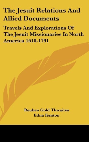 The Jesuit Relations And Allied Documents: Travels And Explorations Of The Jesuit Missionaries In North America 1610-1791