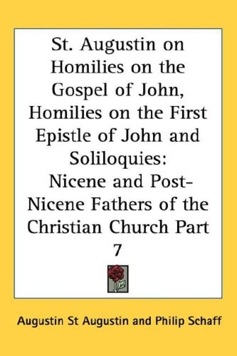 St. Augustin on Homilies on the Gospel of John, Homilies on the First Epistle of John and Soliloquies: Nicene and Post-Nicene Fathers of the Christian Church Part 7