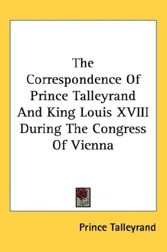 The Correspondence Of Prince Talleyrand And King Louis XVIII During The Congress Of Vienna