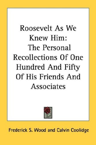 Roosevelt As We Knew Him: The Personal Recollections Of One Hundred And Fifty Of His Friends And Associates