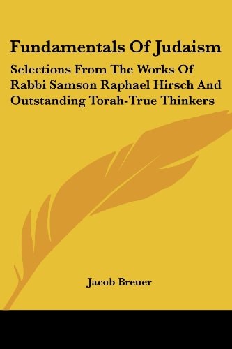 Fundamentals Of Judaism: Selections From The Works Of Rabbi Samson Raphael Hirsch And Outstanding Torah-True Thinkers