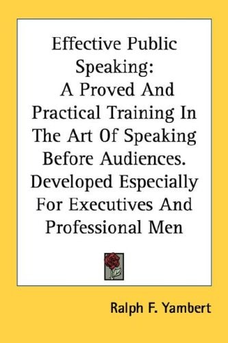 Effective Public Speaking: A Proved And Practical Training In The Art Of Speaking Before Audiences. Developed Especially For Executives And Professional Men