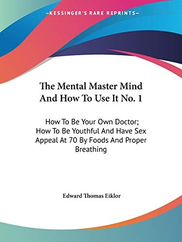 The Mental Master Mind And How To Use It No. 1: How To Be Your Own Doctor; How To Be Youthful And Have Sex Appeal At 70 By Foods And Proper Breathing