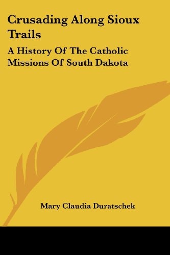 Crusading Along Sioux Trails: A History Of The Catholic Missions Of South Dakota