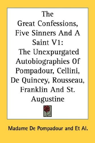 The Great Confessions, Five Sinners And A Saint V1: The Unexpurgated Autobiographies Of Pompadour, Cellini, De Quincey, Rousseau, Franklin And St. Augustine
