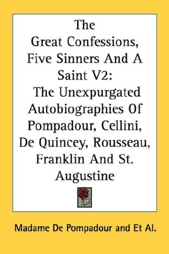 The Great Confessions, Five Sinners And A Saint V2: The Unexpurgated Autobiographies Of Pompadour, Cellini, De Quincey, Rousseau, Franklin And St. Augustine
