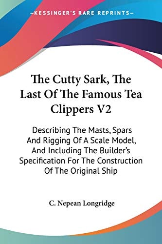 The Cutty Sark, The Last Of The Famous Tea Clippers V2: Describing The Masts, Spars And Rigging Of A Scale Model, And Including The Builder's Specification For The Construction Of The Original Ship
