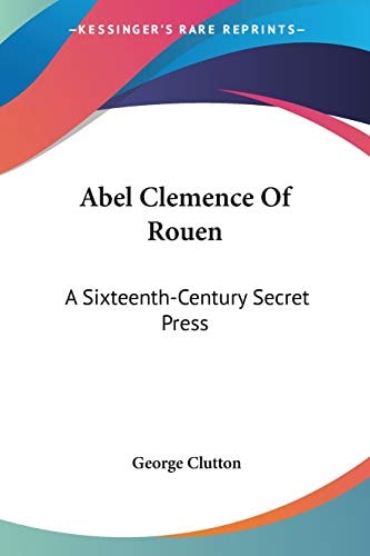 Abel Clemence Of Rouen: A Sixteenth-Century Secret Press