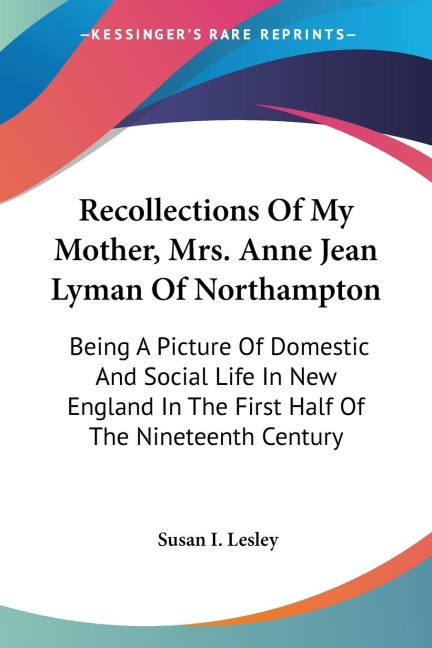 Recollections Of My Mother, Mrs. Anne Jean Lyman Of Northampton: Being A Picture Of Domestic And Social Life In New England In The First Half Of The Nineteenth Century