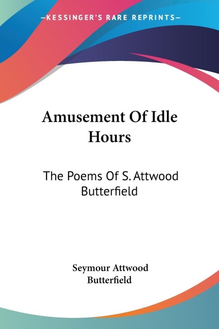 Amusement Of Idle Hours: The Poems Of S. Attwood Butterfield