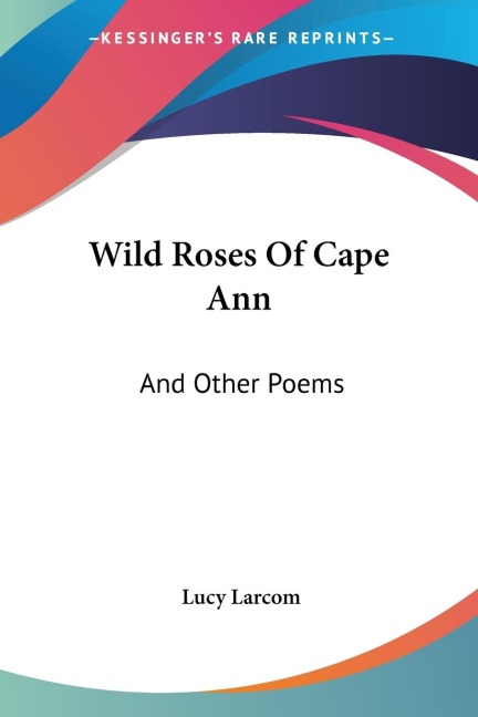 Wild Roses Of Cape Ann: And Other Poems