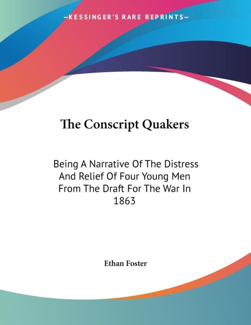 The Conscript Quakers: Being A Narrative Of The Distress And Relief Of Four Young Men From The Draft For The War In 1863