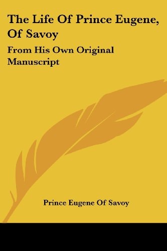 The Life Of Prince Eugene, Of Savoy: From His Own Original Manuscript