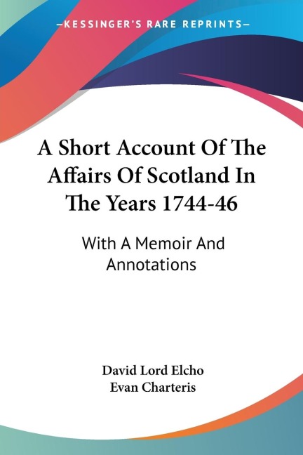 A Short Account Of The Affairs Of Scotland In The Years 1744-46: With A Memoir And Annotations