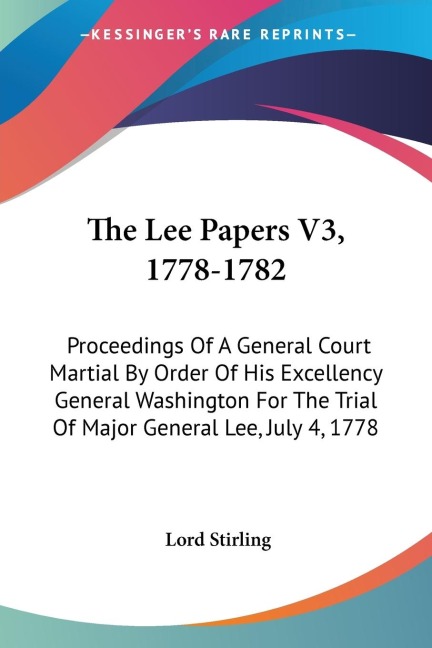 The Lee Papers V3, 1778-1782: Proceedings Of A General Court Martial By Order Of His Excellency General Washington For The Trial Of Major General Lee, July 4, 1778