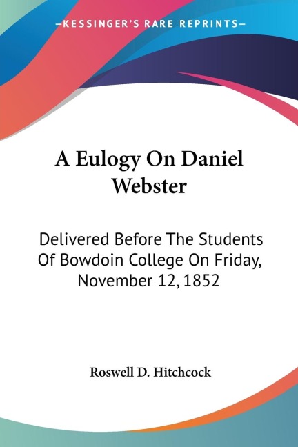 A Eulogy On Daniel Webster: Delivered Before The Students Of Bowdoin College On Friday, November 12, 1852