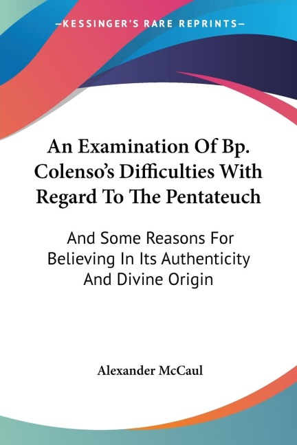 An Examination Of Bp. Colensos Difficulties With Regard To The Pentateuch: And Some Reasons For Believing In Its Authenticity And Divine Origin