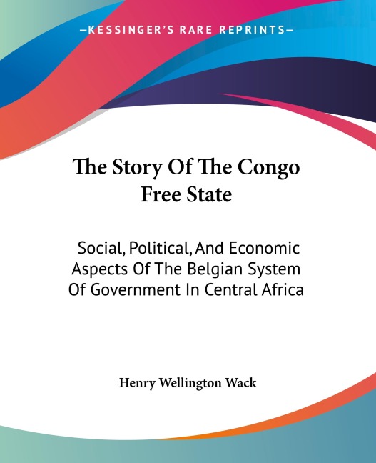 The Story Of The Congo Free State: Social, Political, And Economic Aspects Of The Belgian System Of Government In Central Africa