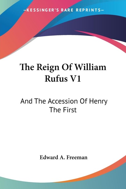 The Reign Of William Rufus V1: And The Accession Of Henry The First