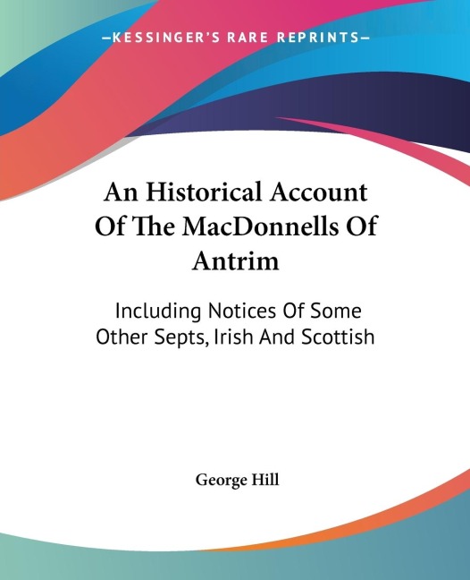 An Historical Account Of The MacDonnells Of Antrim: Including Notices Of Some Other Septs, Irish And Scottish