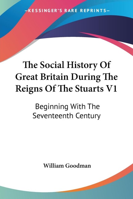 The Social History Of Great Britain During The Reigns Of The Stuarts V1: Beginning With The Seventeenth Century