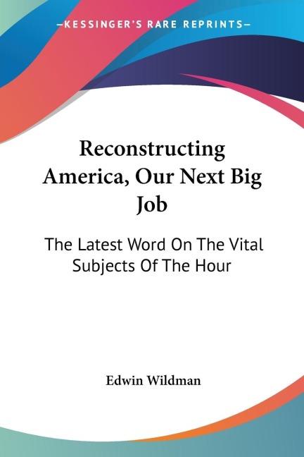 Reconstructing America, Our Next Big Job: The Latest Word On The Vital Subjects Of The Hour