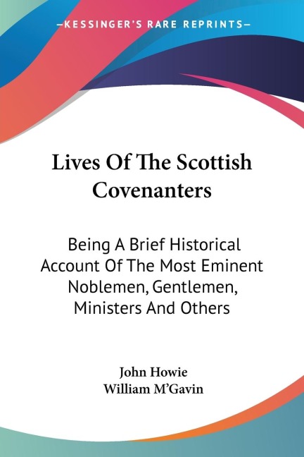 Lives Of The Scottish Covenanters: Being A Brief Historical Account Of The Most Eminent Noblemen, Gentlemen, Ministers And Others