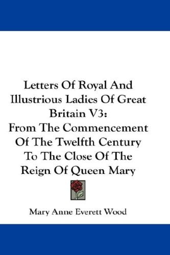 Letters Of Royal And Illustrious Ladies Of Great Britain V3: From The Commencement Of The Twelfth Century To The Close Of The Reign Of Queen Mary