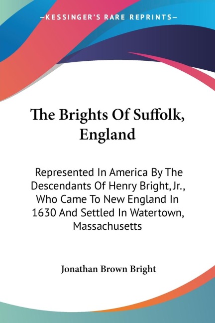 The Brights Of Suffolk, England: Represented In America By The Descendants Of Henry Bright, Jr., Who Came To New England In 1630 And Settled In Watertown, Massachusetts