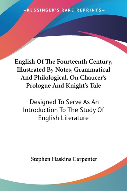 English Of The Fourteenth Century, Illustrated By Notes, Grammatical And Philological, On Chaucers Prologue And Knights Tale: Designed To Serve As An Introduction To The Study Of English Literature
