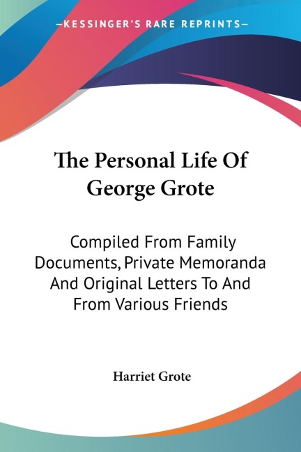 The Personal Life Of George Grote: Compiled From Family Documents, Private Memoranda And Original Letters To And From Various Friends