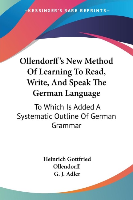 Ollendorffs New Method Of Learning To Read, Write, And Speak The German Language: To Which Is Added A Systematic Outline Of German Grammar
