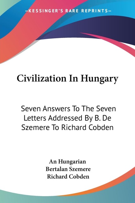 Civilization In Hungary: Seven Answers To The Seven Letters Addressed By B. De Szemere To Richard Cobden